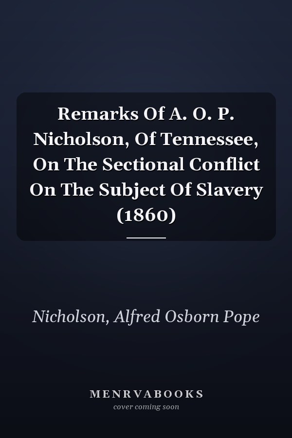 Remarks Of A. O. P. Nicholson, Of Tennessee, On The Sectional Conflict On The Subject Of Slavery (1860)