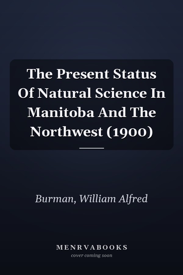 The Present Status Of Natural Science In Manitoba And The Northwest (1900)