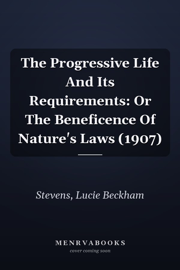 The Progressive Life And Its Requirements: Or The Beneficence Of Nature's Laws (1907)