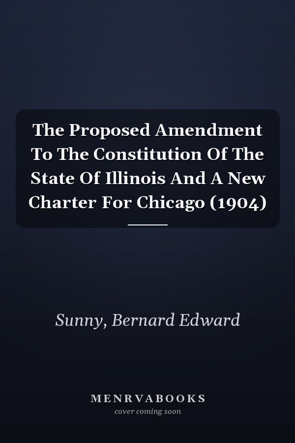 The Proposed Amendment To The Constitution Of The State Of Illinois And A New Charter For Chicago (1904)