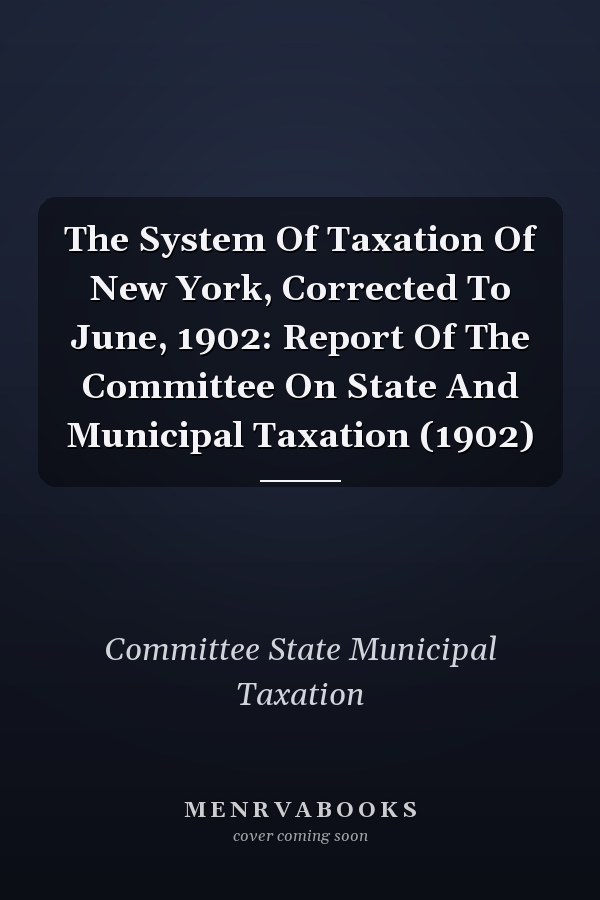 The System Of Taxation Of New York, Corrected To June, 1902: Report Of The Committee On State And Municipal Taxation (1902)