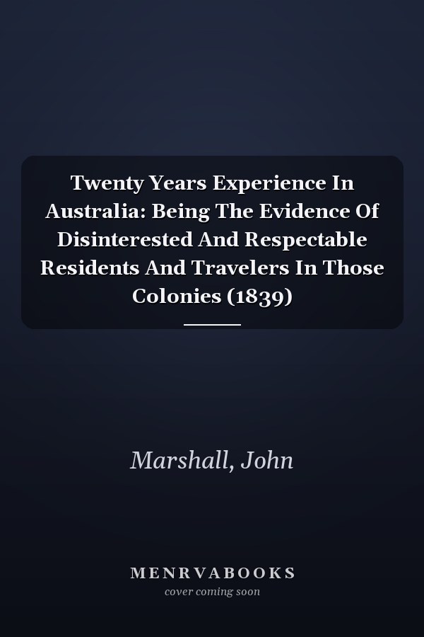 Twenty Years Experience In Australia: Being The Evidence Of Disinterested And Respectable Residents And Travelers In Those Colonies (1839)