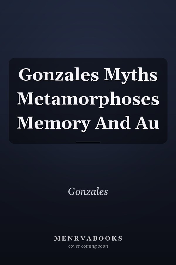 Gonzales Myths Metamorphoses Memory And Au