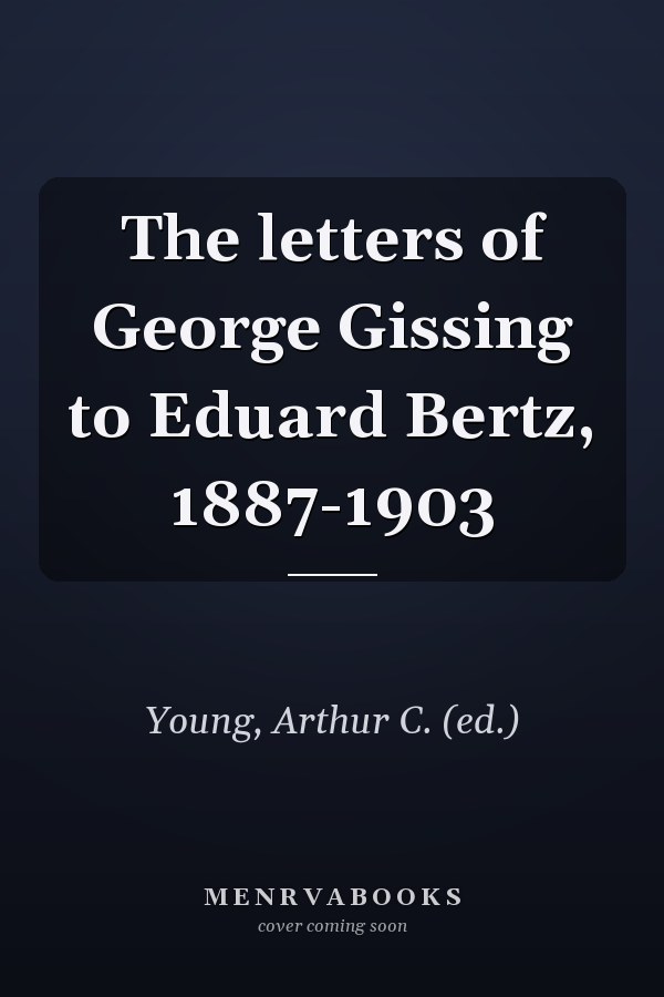 The letters of George Gissing to Eduard Bertz, 1887-1903