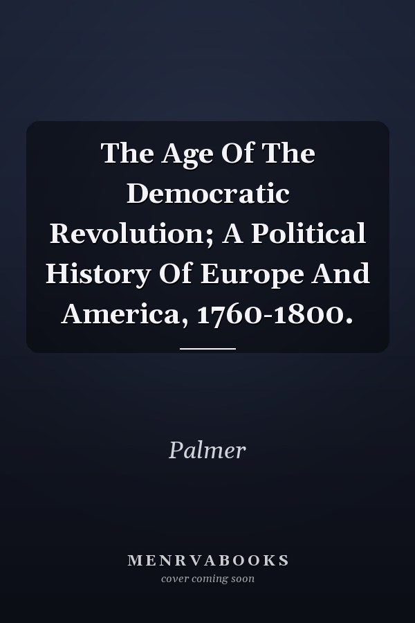 The Age Of The Democratic Revolution; A Political History Of Europe And America, 1760-1800.
