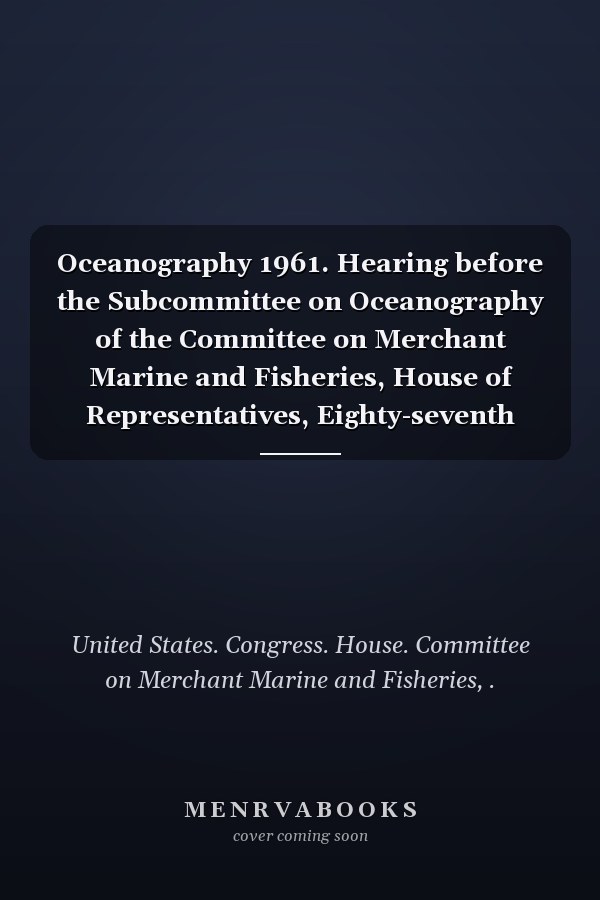 Oceanography 1961. Hearing before the Subcommittee on Oceanography of the Committee on Merchant Marine and Fisheries, House of Representatives, Eighty-seventh Congress, first session