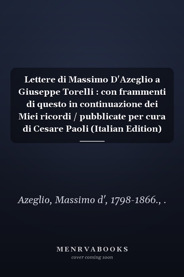 Lettere di Massimo D'Azeglio a Giuseppe Torelli : con frammenti di questo in continuazione dei Miei ricordi / pubblicate per cura di Cesare Paoli (Italian Edition)