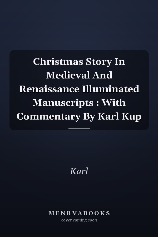Christmas Story In Medieval And Renaissance Illuminated Manuscripts : With Commentary By Karl Kup