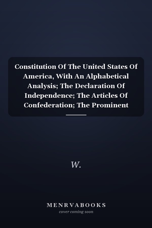 Constitution Of The United States Of America, With An Alphabetical Analysis; The Declaration Of Independence; The Articles Of Confederation; The Prominent Political Acts Of George Washington 7th Ed