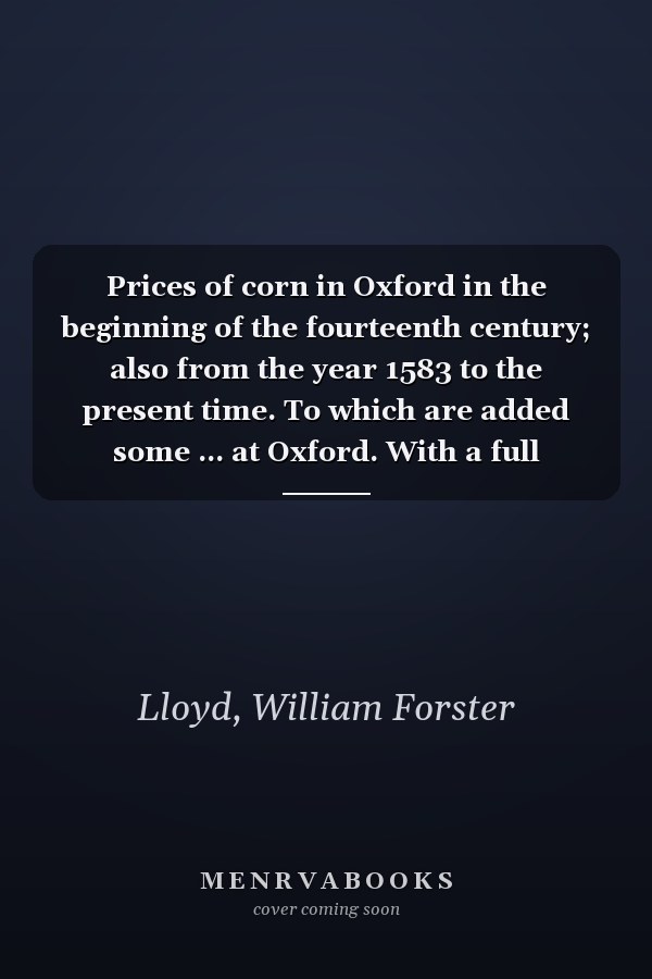Prices of corn in Oxford in the beginning of the fourteenth century; also from the year 1583 to the present time. To which are added some ... at Oxford. With a full account of the