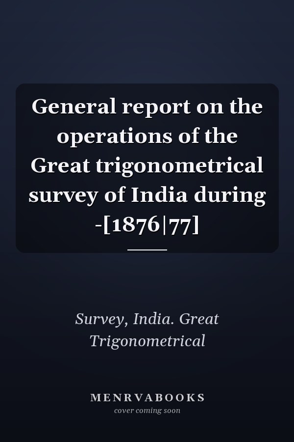 General report on the operations of the Great trigonometrical survey of India during -[1876|77]