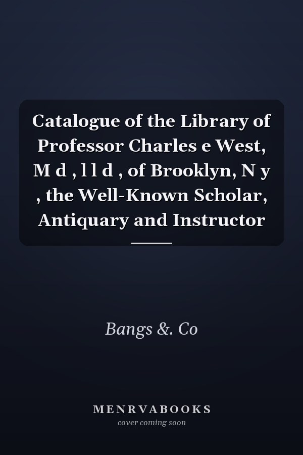 Catalogue of the Library of Professor Charles e West, M d , l l d , of Brooklyn, N y , the Well-Known Scholar, Antiquary and Instructor