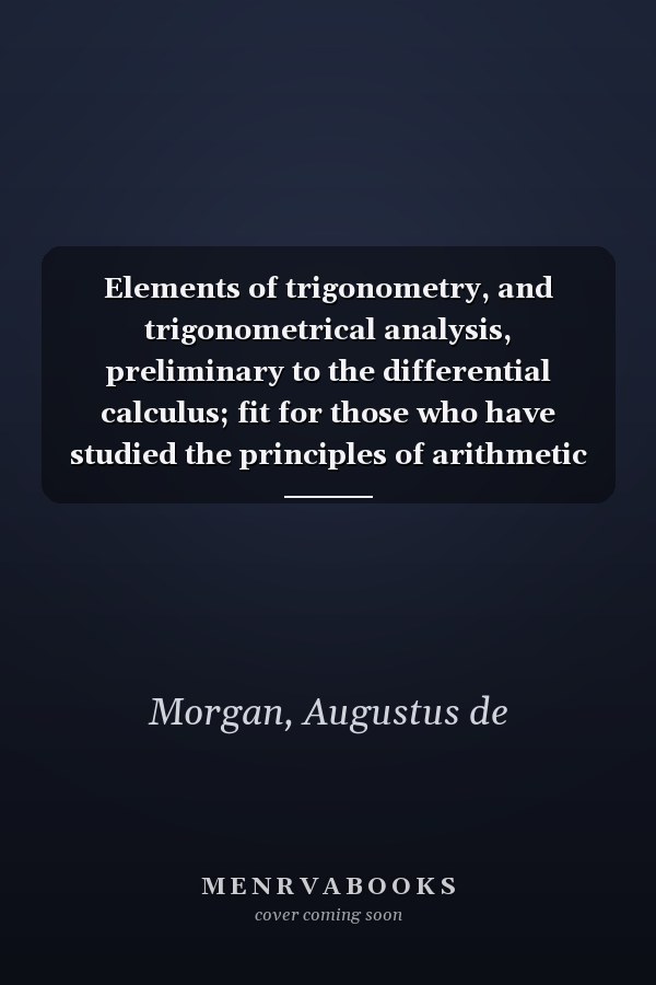 Elements of trigonometry, and trigonometrical analysis, preliminary to the differential calculus; fit for those who have studied the principles of arithmetic and algebra, and six books of Euclid