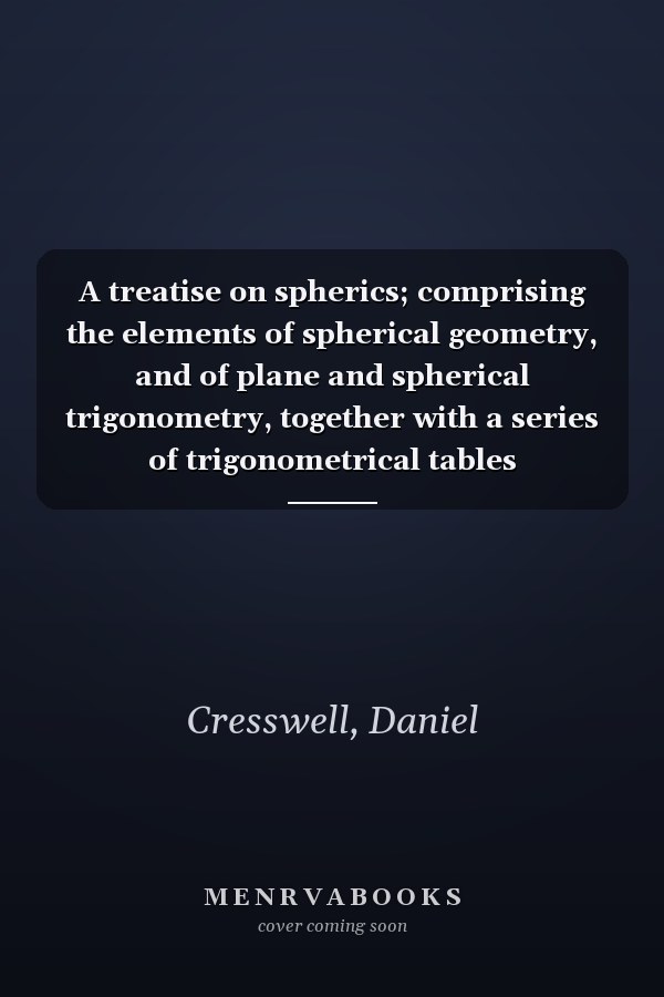 A treatise on spherics; comprising the elements of spherical geometry, and of plane and spherical trigonometry, together with a series of trigonometrical tables