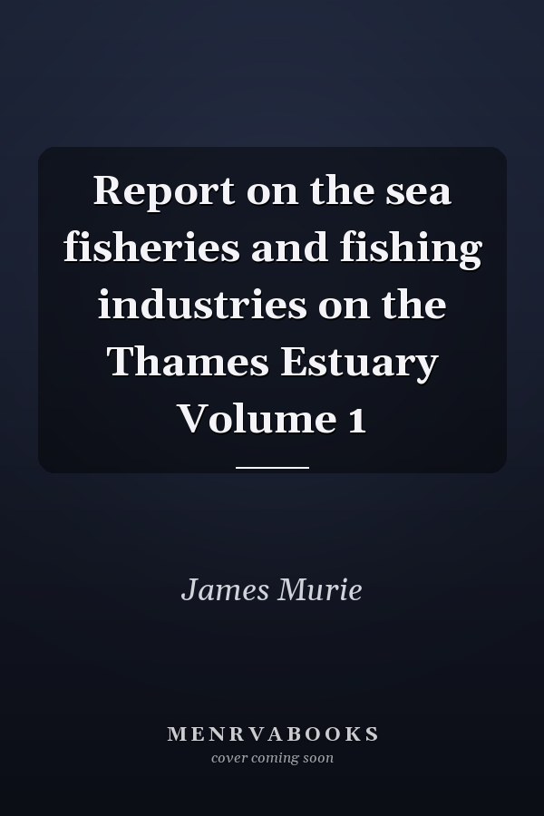 Report on the sea fisheries and fishing industries on the Thames Estuary Volume 1