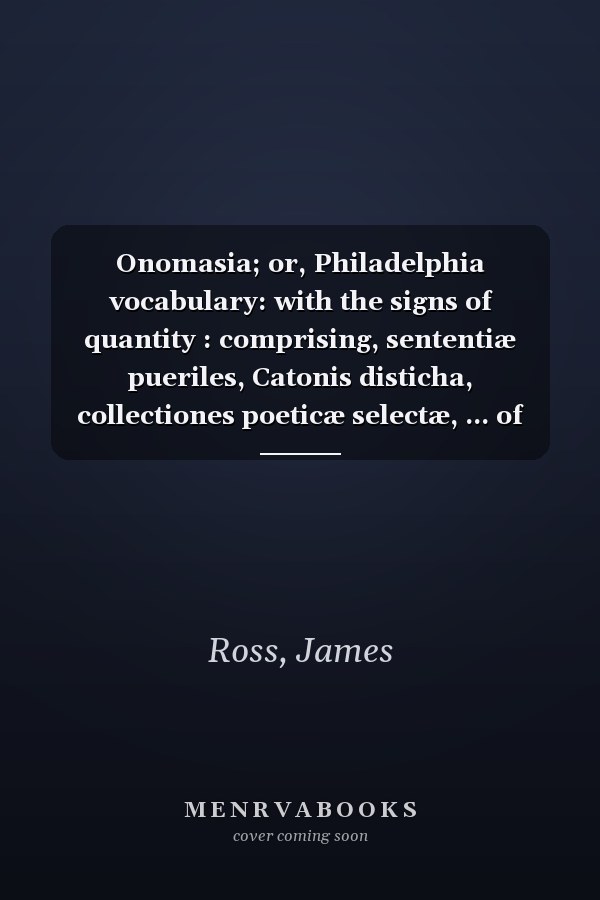 Onomasia; or, Philadelphia vocabulary: with the signs of quantity : comprising, sententiæ pueriles, Catonis disticha, collectiones poeticæ selectæ, ... of some of the heathen deities, heroes