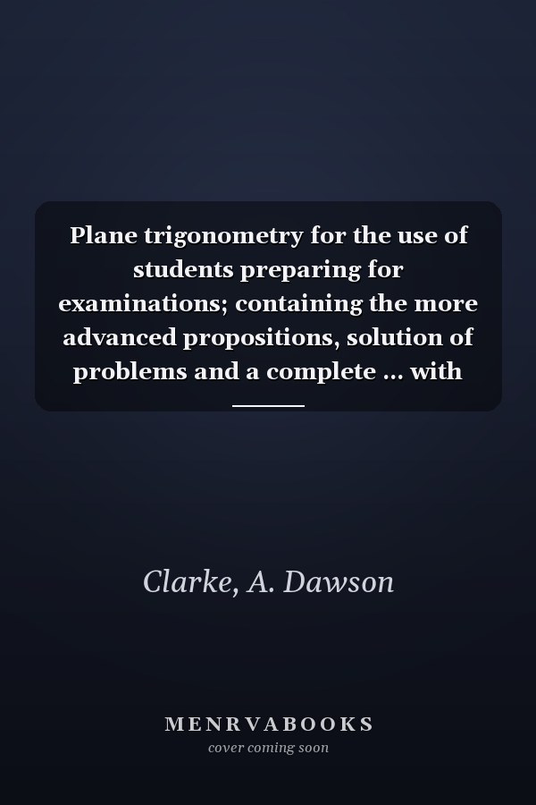 Plane trigonometry for the use of students preparing for examinations; containing the more advanced propositions, solution of problems and a complete ... with recent examination papers for the