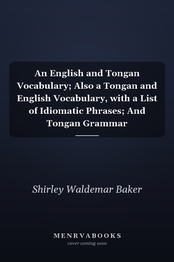 An English and Tongan Vocabulary; Also a Tongan and English Vocabulary, with a List of Idiomatic Phrases; And Tongan Grammar