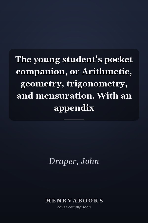 The young student's pocket companion, or Arithmetic, geometry, trigonometry, and mensuration. With an appendix