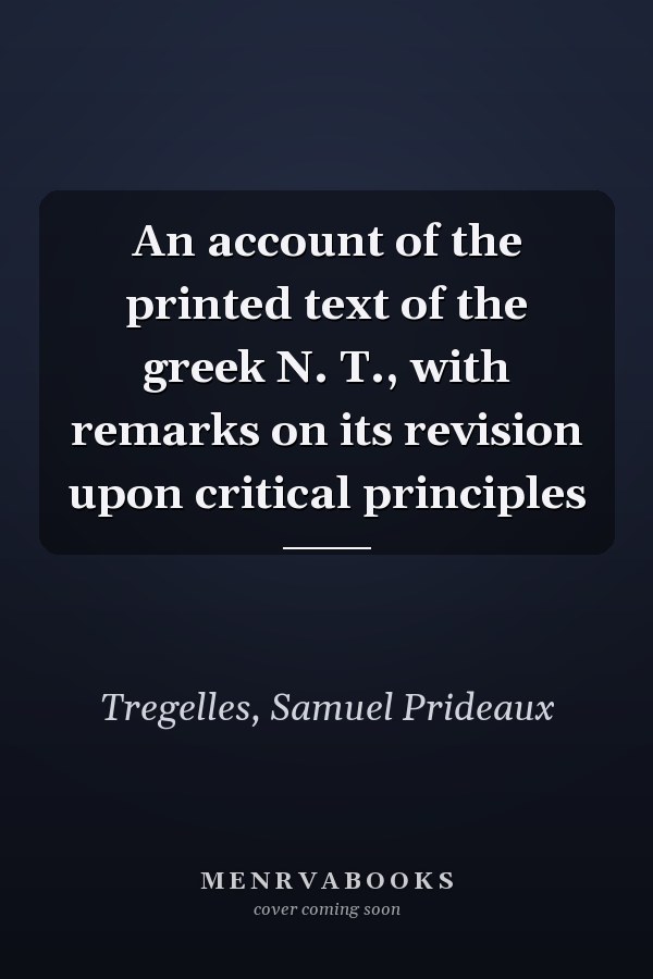 An account of the printed text of the greek N. T., with remarks on its revision upon critical principles
