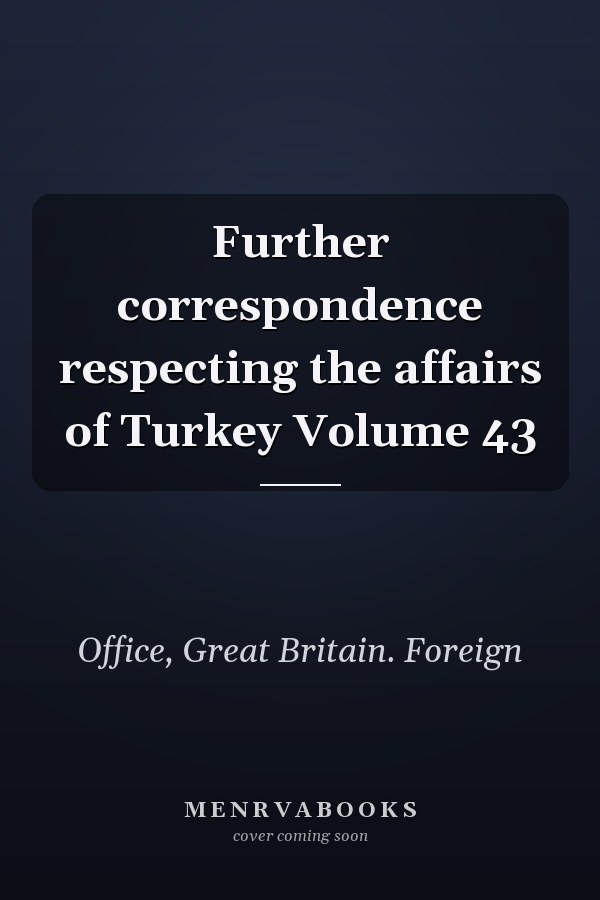 Further correspondence respecting the affairs of Turkey Volume 43