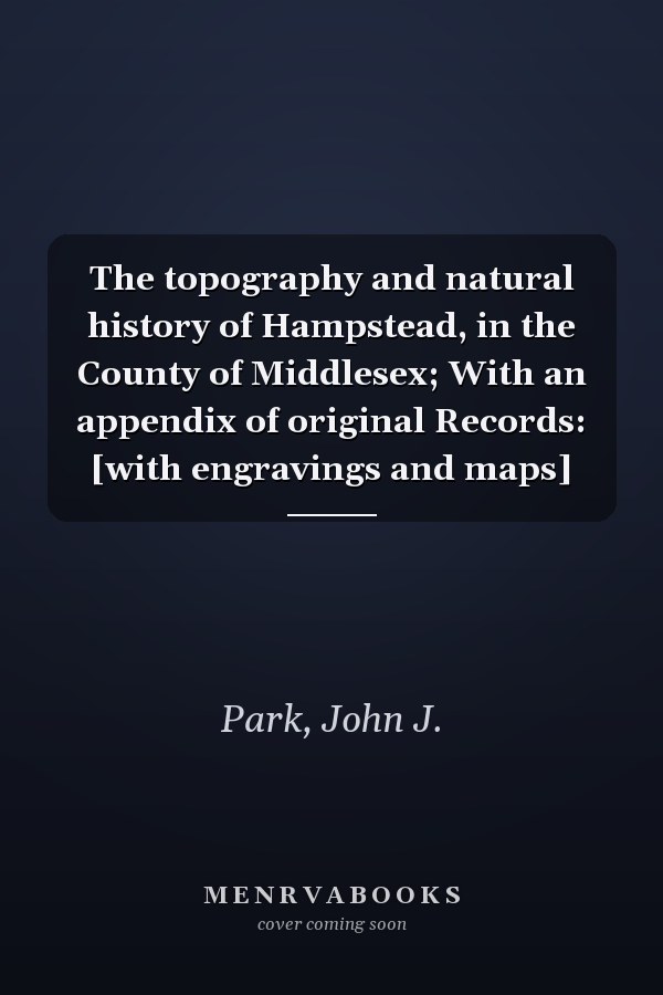 The topography and natural history of Hampstead, in the County of Middlesex; With an appendix of original Records: [with engravings and maps]
