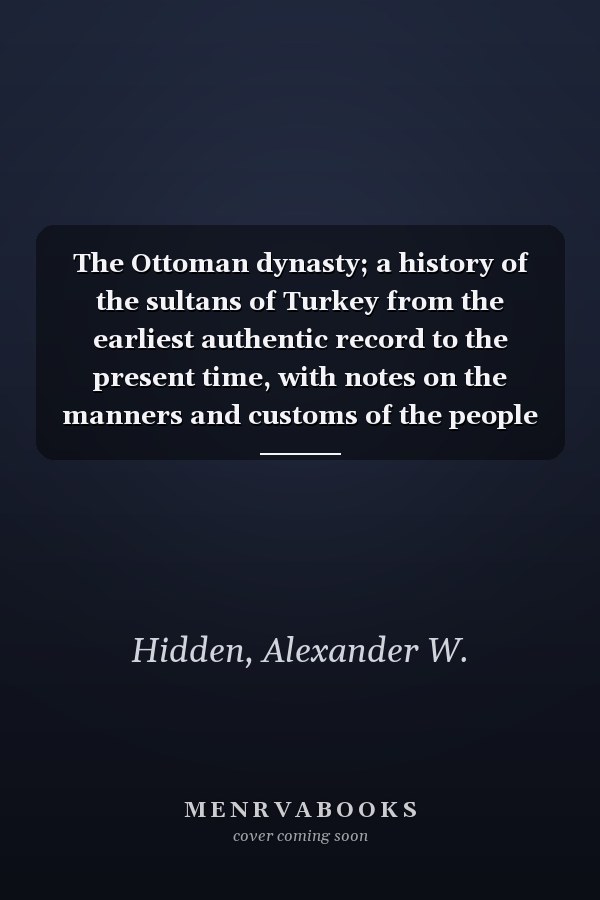 The Ottoman dynasty; a history of the sultans of Turkey from the earliest authentic record to the present time, with notes on the manners and customs of the people