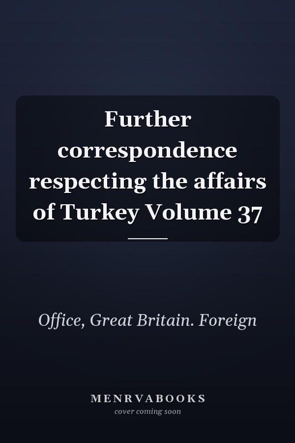 Further correspondence respecting the affairs of Turkey Volume 37
