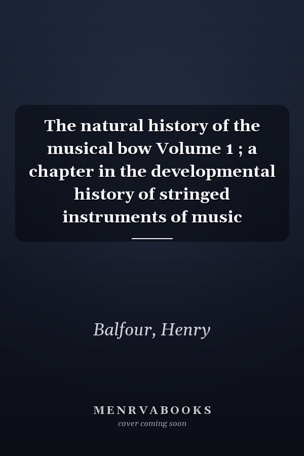 The natural history of the musical bow Volume 1 ; a chapter in the developmental history of stringed instruments of music