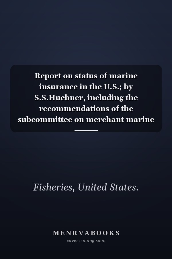 Report on status of marine insurance in the U.S.; by S.S.Huebner, including the recommendations of the subcommittee on merchant marine and fisheries