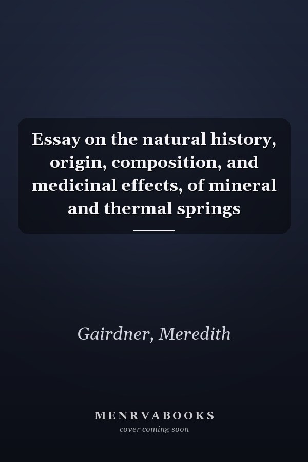 Essay on the natural history, origin, composition, and medicinal effects, of mineral and thermal springs