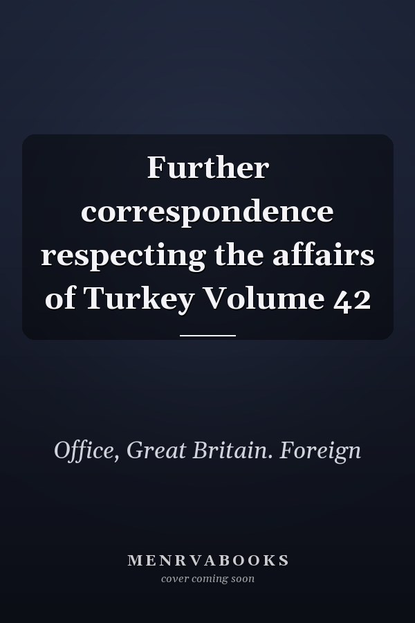 Further correspondence respecting the affairs of Turkey Volume 42
