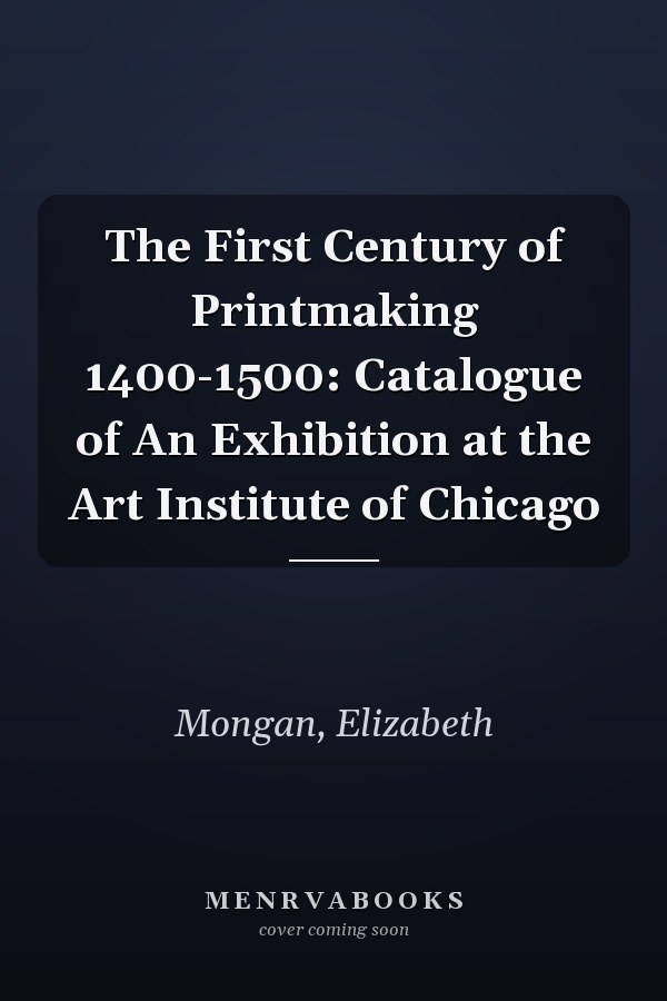 The First Century of Printmaking 1400-1500: Catalogue of An Exhibition at the Art Institute of Chicago