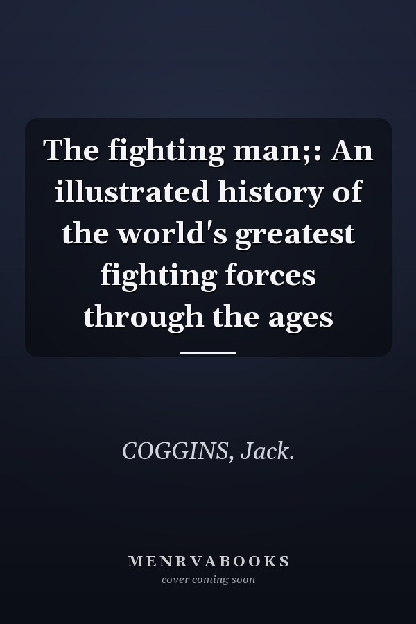 The fighting man;: An illustrated history of the world's greatest fighting forces through the ages