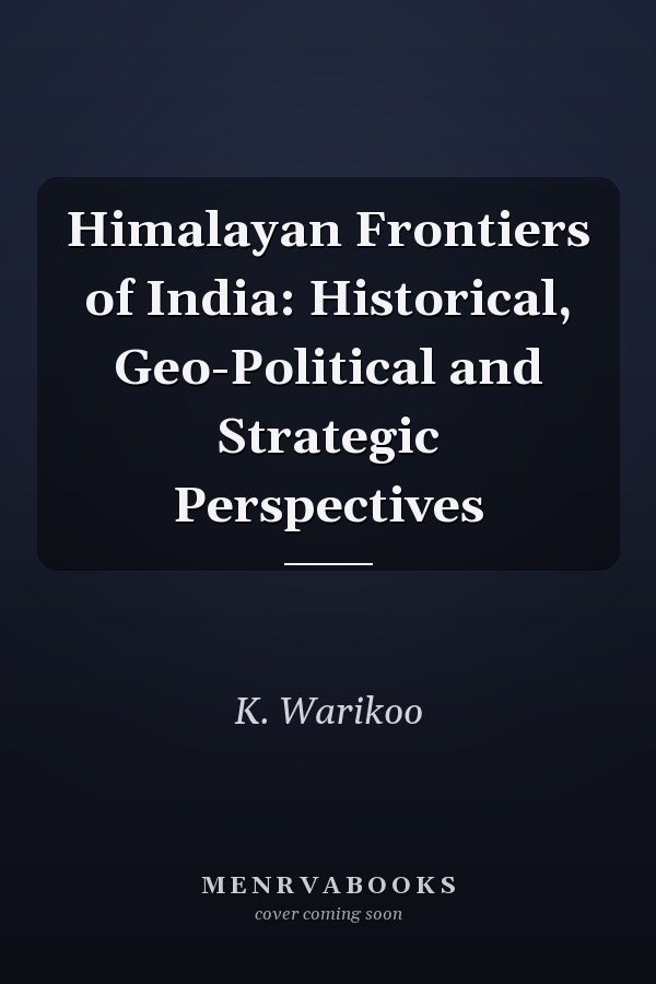 Himalayan Frontiers of India: Historical, Geo-Political and Strategic Perspectives