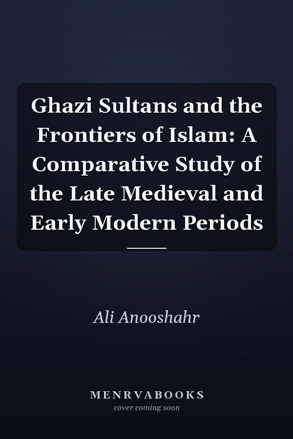Ghazi Sultans and the Frontiers of Islam: A Comparative Study of the Late Medieval and Early Modern Periods