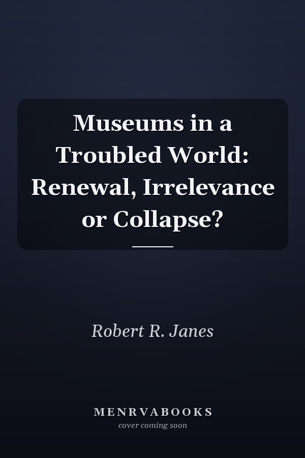 Museums in a Troubled World: Renewal, Irrelevance or Collapse?
