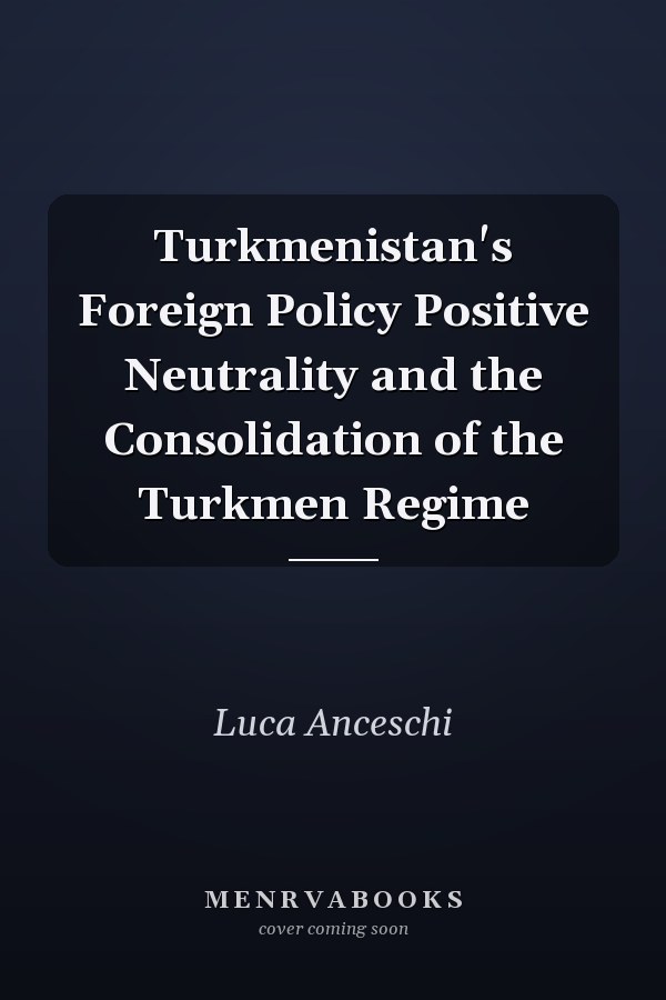 Turkmenistan's Foreign Policy Positive Neutrality and the Consolidation of the Turkmen Regime