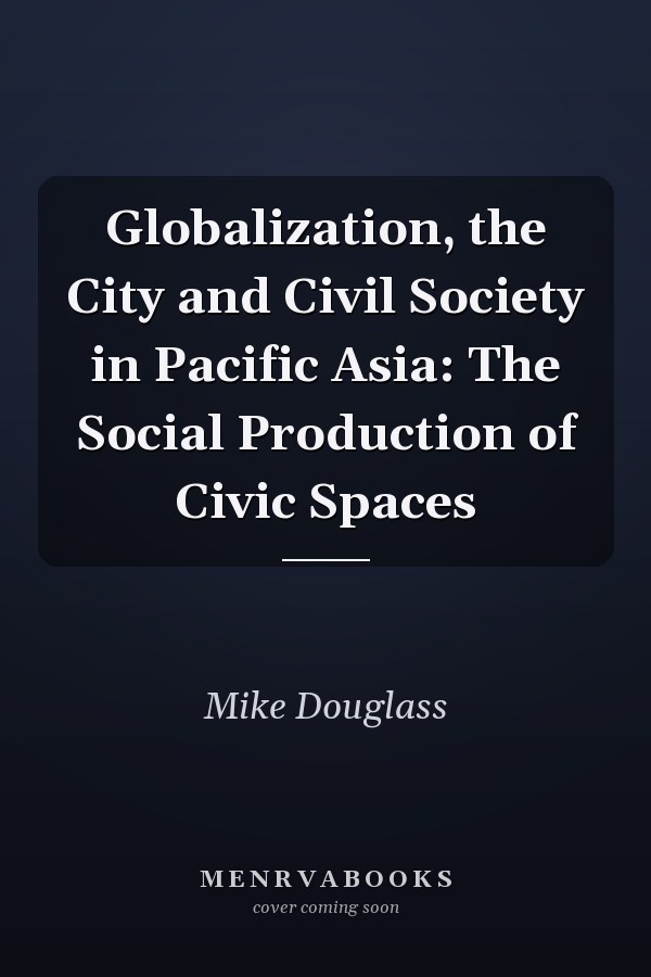 Globalization, the City and Civil Society in Pacific Asia: The Social Production of Civic Spaces