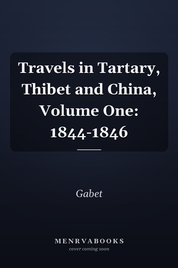 Travels in Tartary, Thibet and China, Volume One: 1844-1846