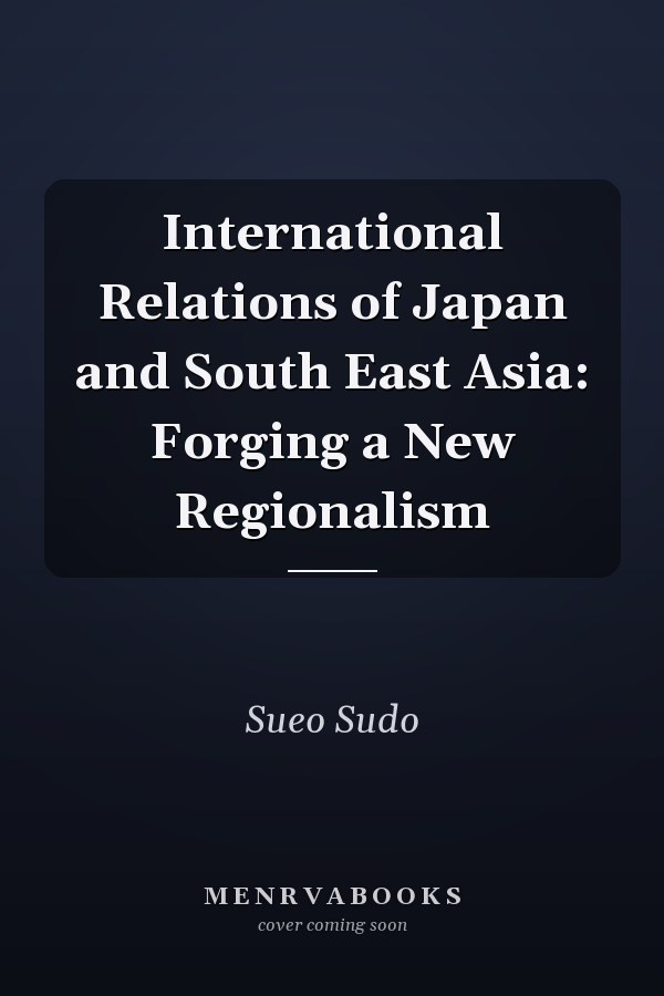 International Relations of Japan and South East Asia: Forging a New Regionalism