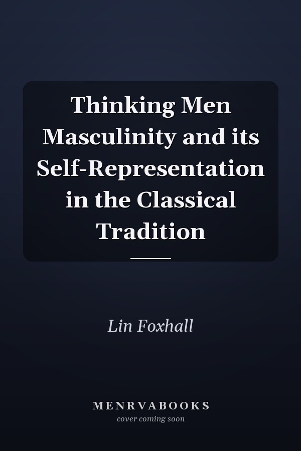 Thinking Men Masculinity and its Self-Representation in the Classical Tradition