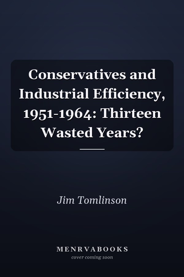 Conservatives and Industrial Efficiency, 1951-1964: Thirteen Wasted Years?