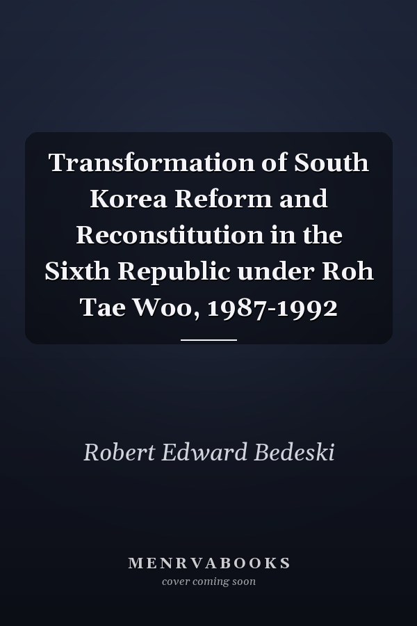 Transformation of South Korea Reform and Reconstitution in the Sixth Republic under Roh Tae Woo, 1987-1992
