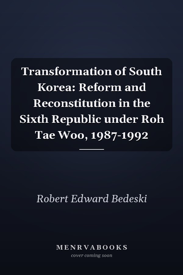 Transformation of South Korea: Reform and Reconstitution in the Sixth Republic under Roh Tae Woo, 1987-1992