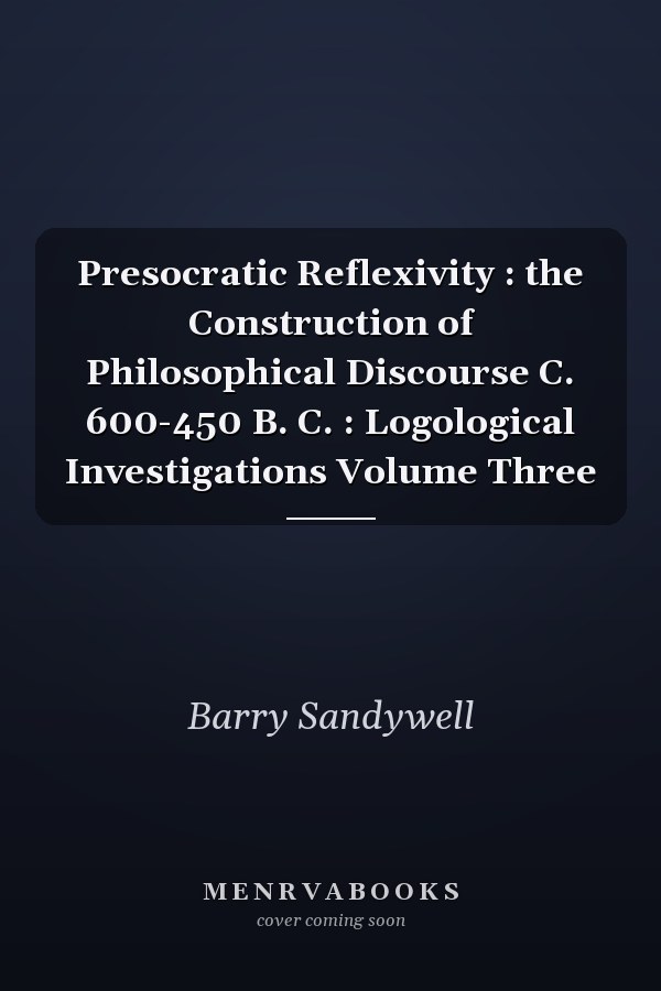 Presocratic Reflexivity : the Construction of Philosophical Discourse C. 600-450 B. C. : Logological Investigations Volume Three