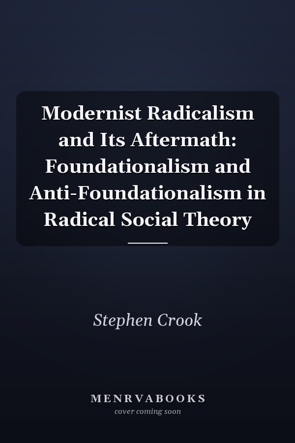 Modernist Radicalism and Its Aftermath: Foundationalism and Anti-Foundationalism in Radical Social Theory