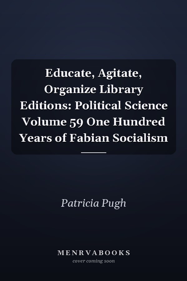 Educate, Agitate, Organize Library Editions: Political Science Volume 59 One Hundred Years of Fabian Socialism