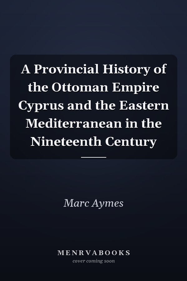 A Provincial History of the Ottoman Empire Cyprus and the Eastern Mediterranean in the Nineteenth Century