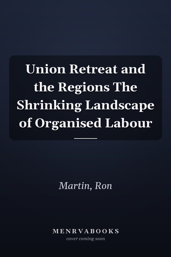 Union Retreat and the Regions The Shrinking Landscape of Organised Labour